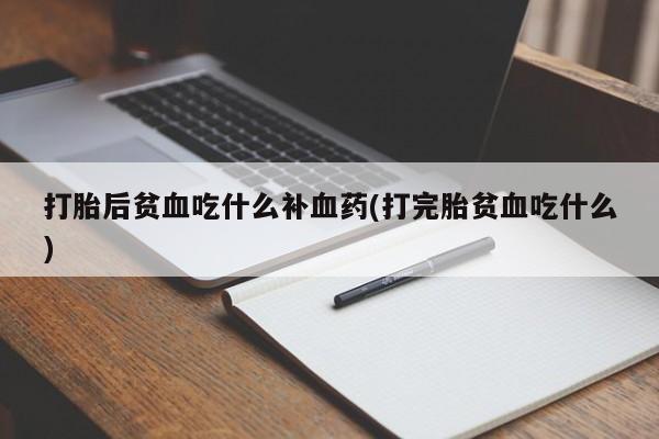 打胎药私人店购买微信打胎后贫血吃什么补血药(打完胎贫血吃什么)