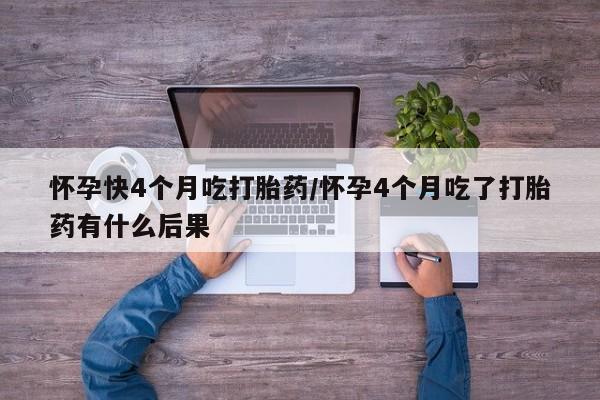 打胎药私人店购买微信怀孕快4个月吃打胎药/怀孕4个月吃了打胎药有什么后果