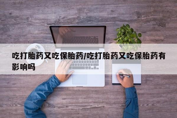 打胎药私人店购买微信吃打胎药又吃保胎药/吃打胎药又吃保胎药有影响吗