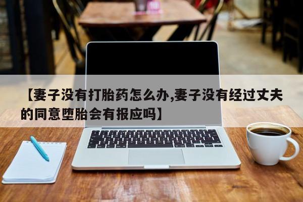 打胎药私人店购买微信【妻子没有打胎药怎么办,妻子没有经过丈夫的同意堕胎会有报应吗】