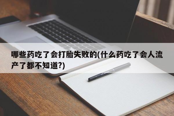 打胎药私人店购买微信哪些药吃了会打胎失败的(什么药吃了会人流产了都不知道?)