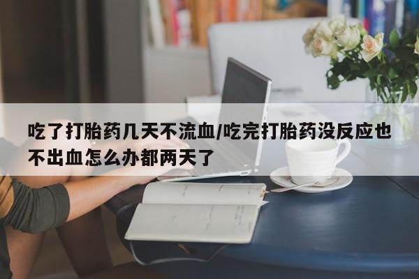 打胎药私人店购买微信吃了打胎药几天不流血/吃完打胎药没反应也不出血怎么办都两天了