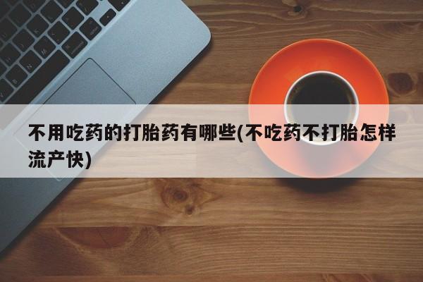 打胎药私人店购买微信不用吃药的打胎药有哪些(不吃药不打胎怎样流产快)