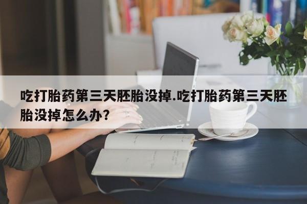 打胎药私人店购买微信吃打胎药第三天胚胎没掉.吃打胎药第三天胚胎没掉怎么办？