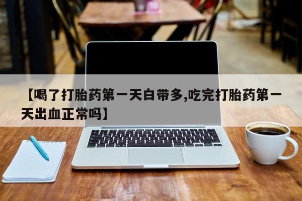打胎药私人店购买微信【喝了打胎药第一天白带多,吃完打胎药第一天出血正常吗】