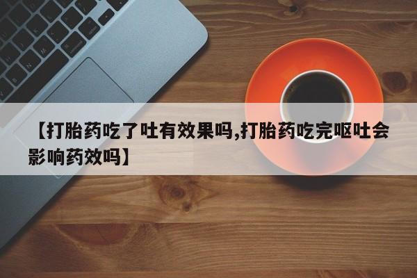 打胎药私人店购买微信【打胎药吃了吐有效果吗,打胎药吃完呕吐会影响药效吗】