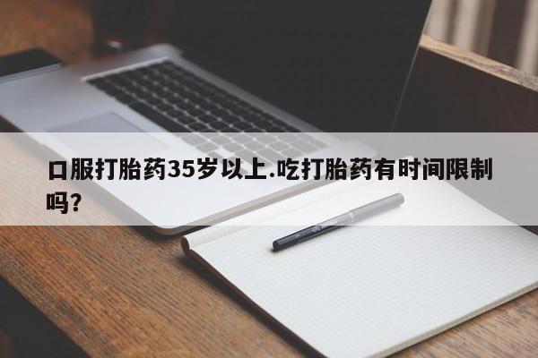 打胎药私人店购买微信口服打胎药35岁以上.吃打胎药有时间限制吗？