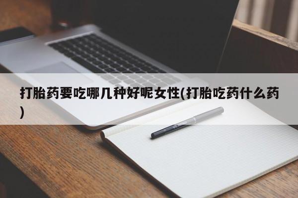 打胎药私人店购买微信打胎药要吃哪几种好呢女性(打胎吃药什么药)