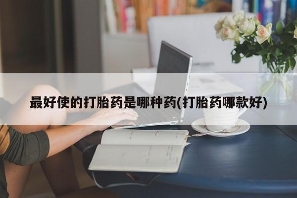 打胎药私人店购买微信最好使的打胎药是哪种药(打胎药哪款好)