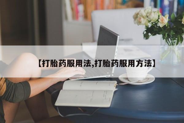 打胎药私人店购买微信【打胎药服用法,打胎药服用方法】