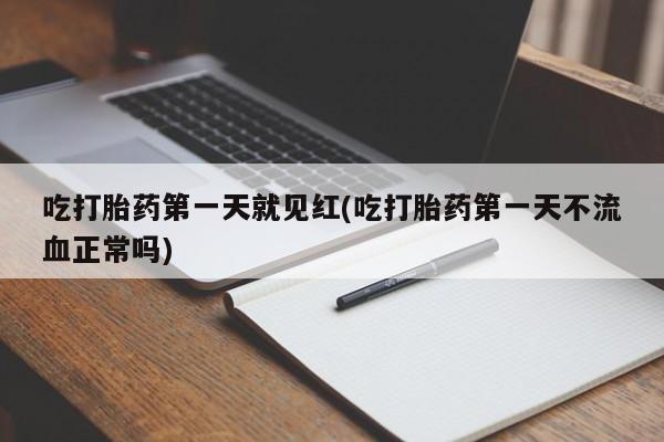 打胎药私人店购买微信吃打胎药第一天就见红(吃打胎药第一天不流血正常吗)