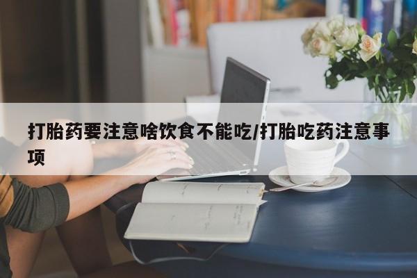 打胎药私人店购买微信打胎药要注意啥饮食不能吃/打胎吃药注意事项
