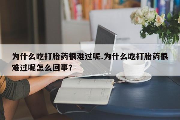 打胎药私人店购买微信为什么吃打胎药很难过呢.为什么吃打胎药很难过呢怎么回事？