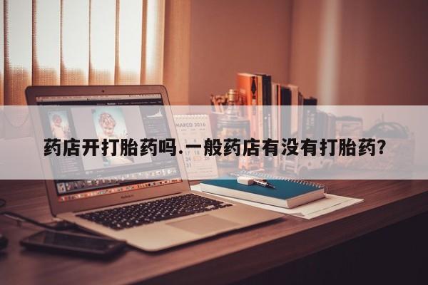 打胎药私人店购买微信药店开打胎药吗.一般药店有没有打胎药？