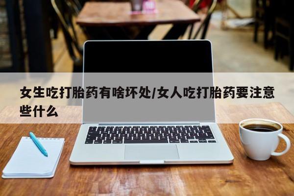 打胎药私人店购买微信女生吃打胎药有啥坏处/女人吃打胎药要注意些什么