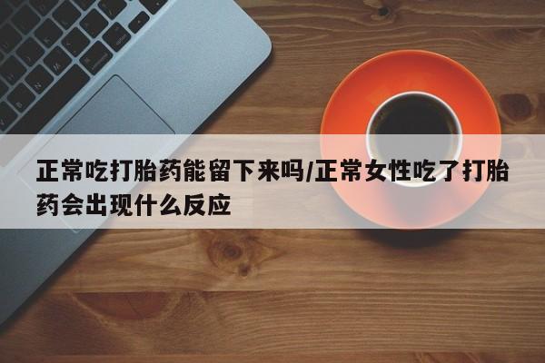 打胎药私人店购买微信正常吃打胎药能留下来吗/正常女性吃了打胎药会出现什么反应
