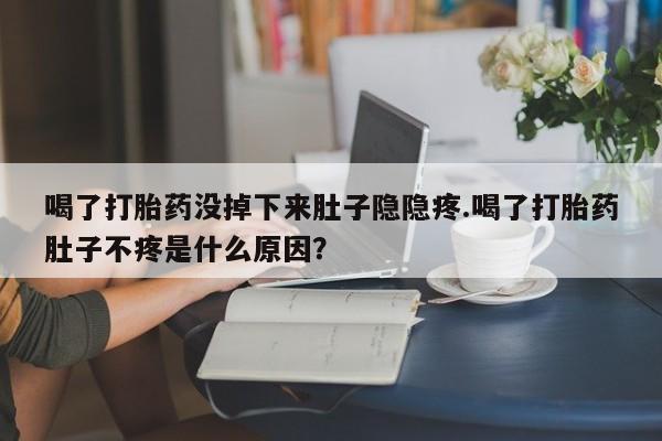 打胎药私人店购买微信喝了打胎药没掉下来肚子隐隐疼.喝了打胎药肚子不疼是什么原因？