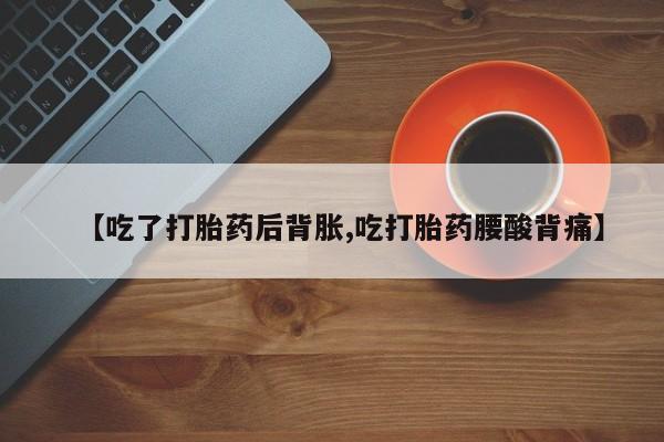 打胎药私人店购买微信【吃了打胎药后背胀,吃打胎药腰酸背痛】