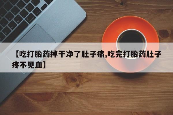 打胎药私人店购买微信【吃打胎药掉干净了肚子痛,吃完打胎药肚子疼不见血】