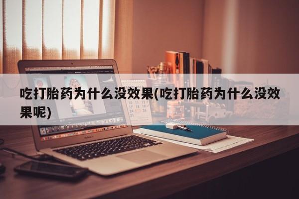 打胎药私人店购买微信吃打胎药为什么没效果(吃打胎药为什么没效果呢)