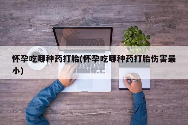 打胎药私人店购买微信怀孕吃哪种药打胎(怀孕吃哪种药打胎伤害最小)