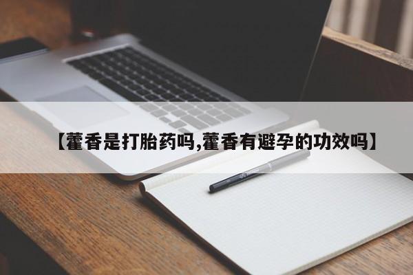 打胎药私人店购买微信【藿香是打胎药吗,藿香有避孕的功效吗】