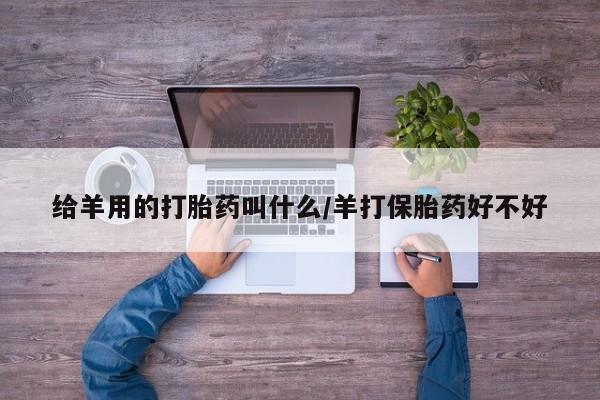打胎药私人店购买微信给羊用的打胎药叫什么/羊打保胎药好不好