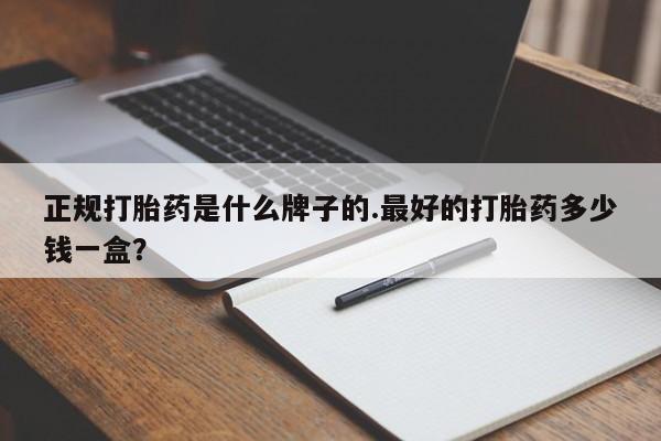 打胎药私人店购买微信正规打胎药是什么牌子的.最好的打胎药多少钱一盒？