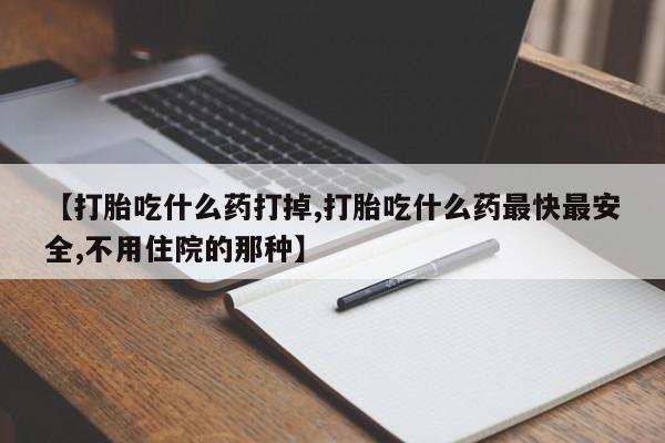 打胎药私人店购买微信【打胎吃什么药打掉,打胎吃什么药最快最安全,不用住院的那种】