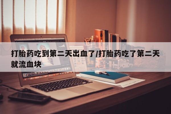打胎药私人店购买微信打胎药吃到第二天出血了/打胎药吃了第二天就流血块