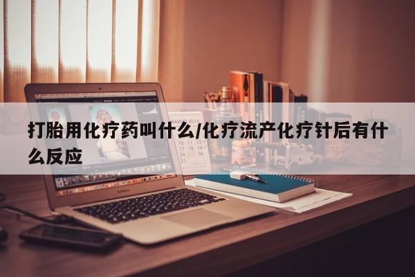 打胎药私人店购买微信打胎用化疗药叫什么/化疗流产化疗针后有什么反应