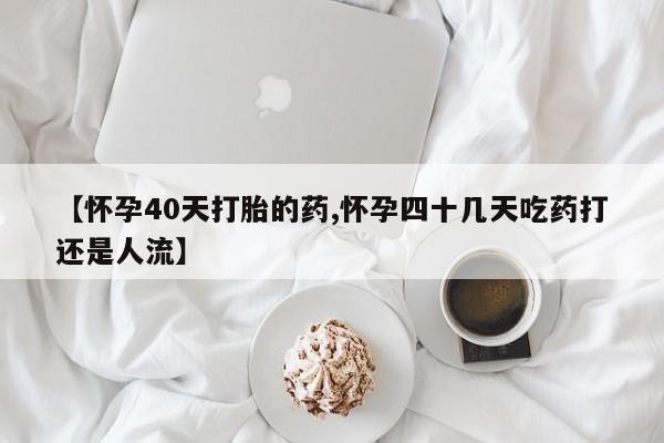 打胎药私人店购买微信【怀孕40天打胎的药,怀孕四十几天吃药打还是人流】