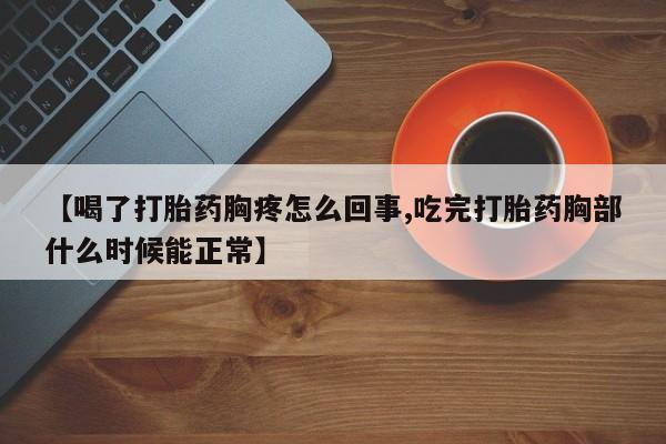 打胎药私人店购买微信【喝了打胎药胸疼怎么回事,吃完打胎药胸部什么时候能正常】