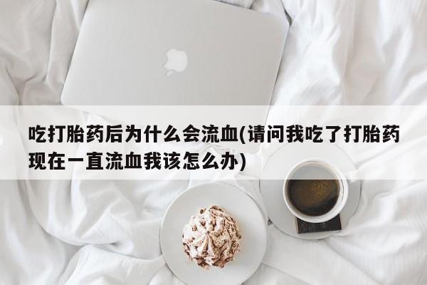 打胎药私人店购买微信吃打胎药后为什么会流血(请问我吃了打胎药现在一直流血我该怎么办)