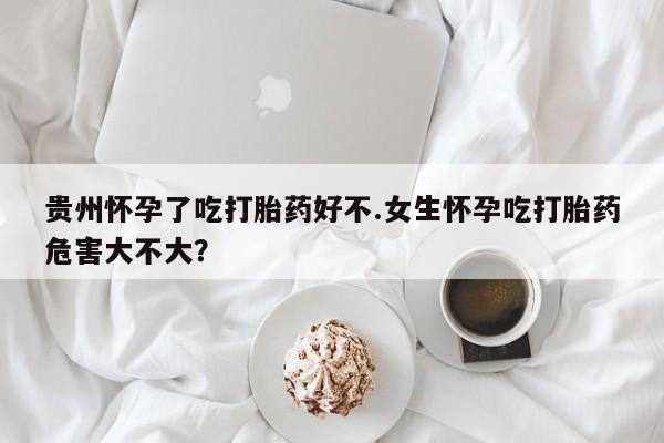 打胎药私人店购买微信贵州怀孕了吃打胎药好不.女生怀孕吃打胎药危害大不大？