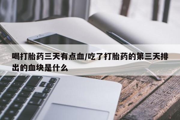 打胎药私人店购买微信喝打胎药三天有点血/吃了打胎药的第三天排出的血块是什么