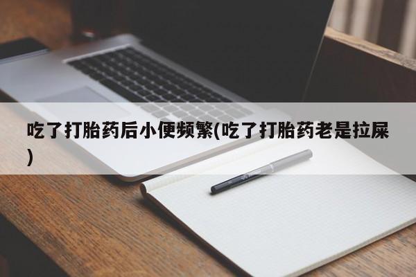 打胎药私人店购买微信吃了打胎药后小便频繁(吃了打胎药老是拉屎)