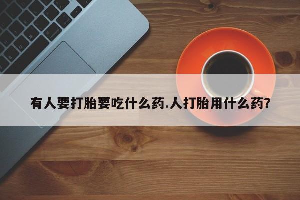 打胎药私人店购买微信有人要打胎要吃什么药.人打胎用什么药？