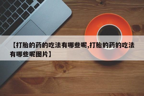 打胎药私人店购买微信【打胎的药的吃法有哪些呢,打胎的药的吃法有哪些呢图片】