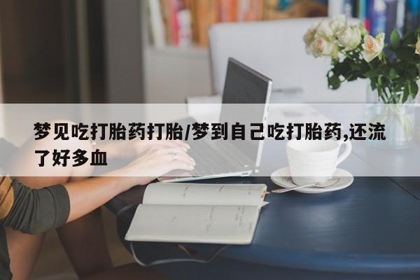 打胎药私人店购买微信梦见吃打胎药打胎/梦到自己吃打胎药,还流了好多血