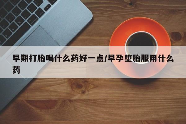 打胎药私人店购买微信早期打胎喝什么药好一点/早孕堕胎服用什么药