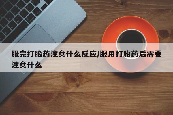 打胎药私人店购买微信服完打胎药注意什么反应/服用打胎药后需要注意什么
