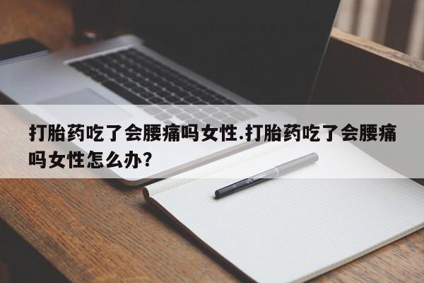 打胎药私人店购买微信打胎药吃了会腰痛吗女性.打胎药吃了会腰痛吗女性怎么办？