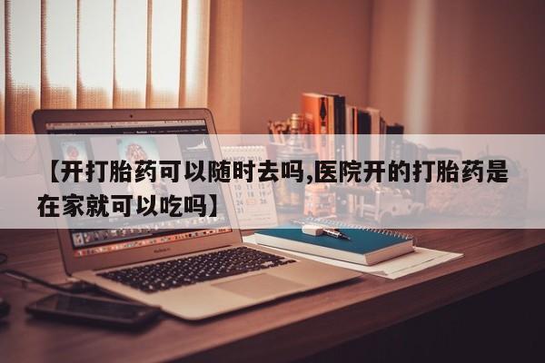 打胎药私人店购买微信【开打胎药可以随时去吗,医院开的打胎药是在家就可以吃吗】