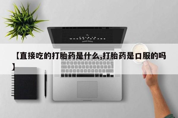 打胎药私人店购买微信【直接吃的打胎药是什么,打胎药是口服的吗】