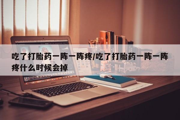 打胎药私人店购买微信吃了打胎药一阵一阵疼/吃了打胎药一阵一阵疼什么时候会掉