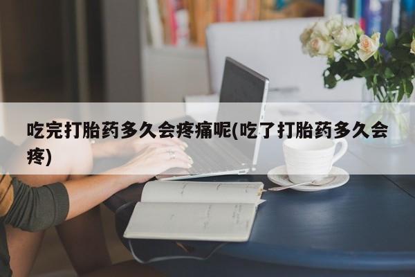 打胎药私人店购买微信吃完打胎药多久会疼痛呢(吃了打胎药多久会疼)