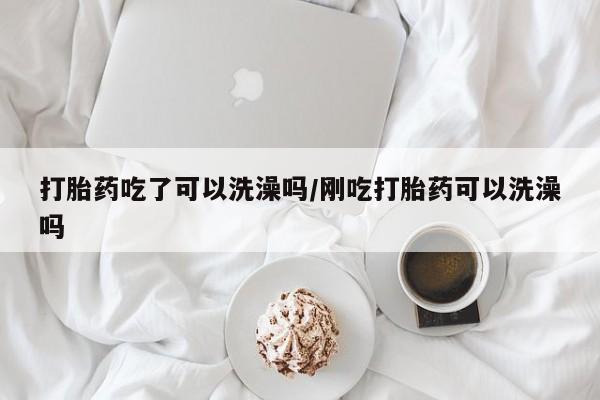 打胎药私人店购买微信打胎药吃了可以洗澡吗/刚吃打胎药可以洗澡吗