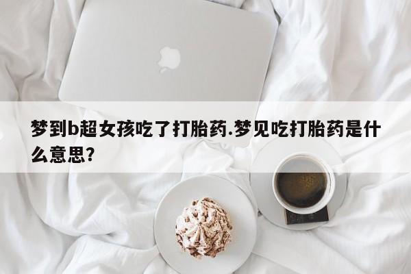 打胎药私人店购买微信梦到b超女孩吃了打胎药.梦见吃打胎药是什么意思？