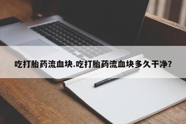 打胎药私人店购买微信吃打胎药流血块.吃打胎药流血块多久干净？